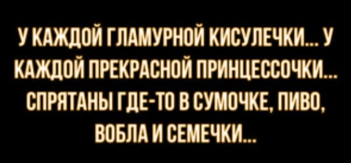 У каждой гламурной кисулечки... У каждой прекрасной принцессочки... спрятаны где-то в сумочке, пиво, вобла и семечки...