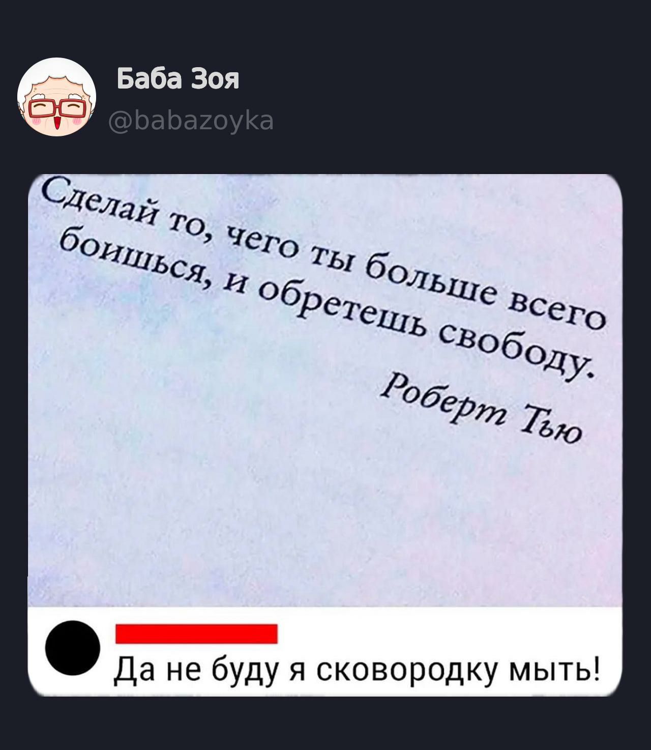 Сделай то, чего ты боишься больше всего боишься, и обретешь свободу. Роберт Тью
Да не буду я сковороду мыть!
