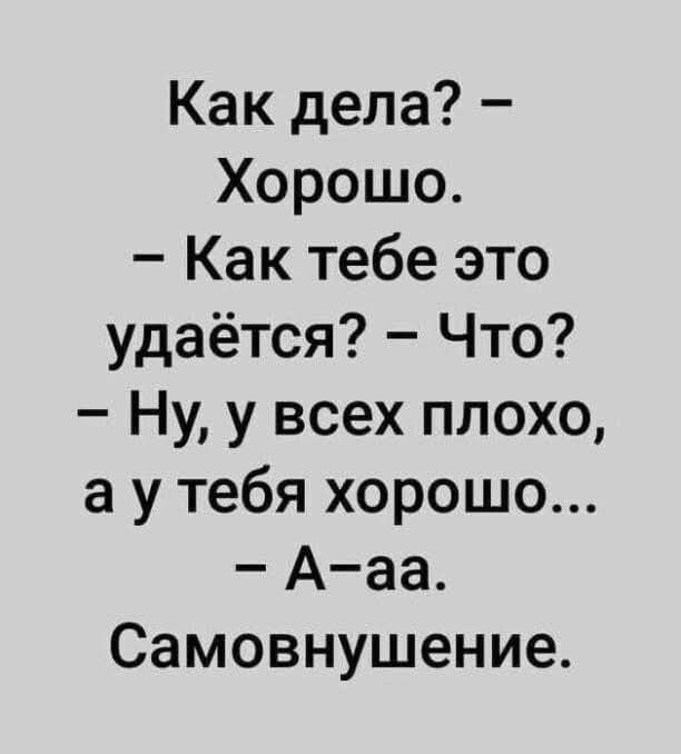 Как дела? – Хорошо. – Как тебе это удаётся? – Что? – Ну, у всех плохо, а у тебя хорошо... – А-аa. Самовнушение.
