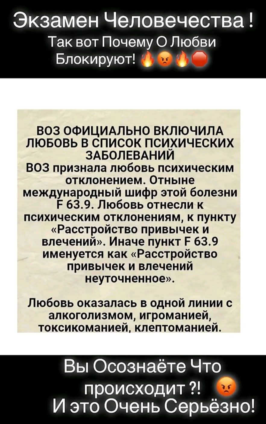 ВОЗ ОФИЦИАЛЬНО ВКЛЮЧИЛА ЛЮБОВЬ В СПИСОК ПСИХИЧЕСКИХ ЗАБОЛЕВАНИЙ
ВОЗ признала любовь психическим отклонением. Отныне международный шифр этой болезни F 63.9. Любовь отнесли к психическим отклонениям, к пункту «Расстройство привлечений и влечений». Иначе пункт F 63.9 именуется как «Расстройство привлечений и влечений неуточненное».
Любовь оказалась в 