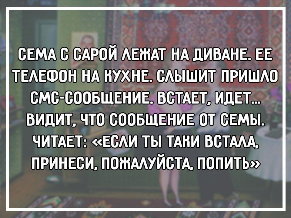 Сёма и Сара лежат на диване. Ее телефон на кухне. Слышит пришло SMS-сообщение, встаёт, идёт, видит, что сообщение от семьи. Читает: «Если ты таки встала, принеси, пожалуйста, попить»