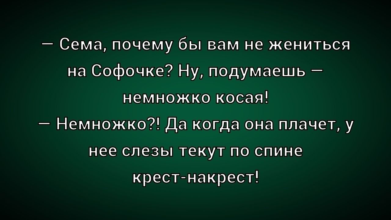 — Сема, почему бы вам не жениться на Софочке? Ну, подумашь — немножко косая!
— Немножко?! Да когда она плачет, у нее слезы текут по спине крест-накрест!