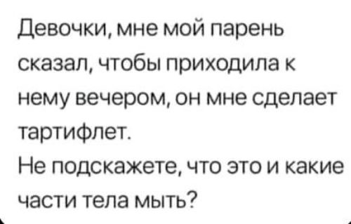 Девочки, мне мой парень сказал, чтобы приходила к нему вечером, он мне сделает тартилфлет. Не подскажете, что это и какие части тела мыть?