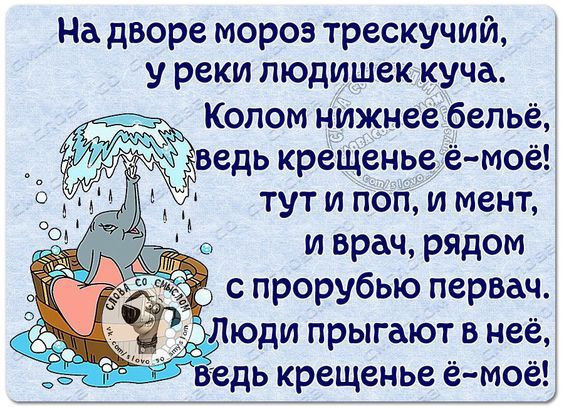 На дворе мороз трещучий, у речки людюшек куча. Колом нижнее бельё, ведь крещение её моё! тут и поп, и мент, и врач, рядом с прорубью первач. Люди прыгают в неё, ведь крещение её моё!
