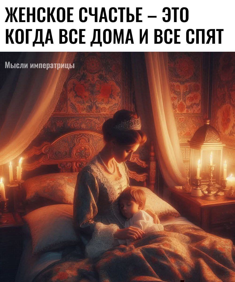 ЖЕНСКОЕ СЧАСТЬЕ — ЭТО КОГДА ВСЕ ДОМА И ВСЕ СПЯТ
Мысли императрицы