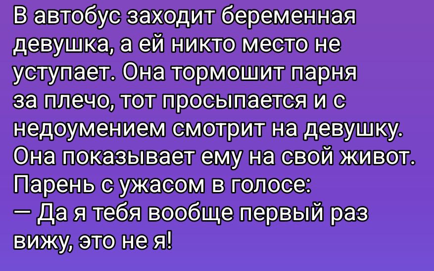В автобус заходит беременная девушка, а ей никто место не уступает. Она тормозит парня за плечо, тот просыпается и с недоумением смотрит на девушку. Она показывает ему на свой живот. Парень с ужасом в голосе: — Да я тебе вообще первый раз вижу, это не я!