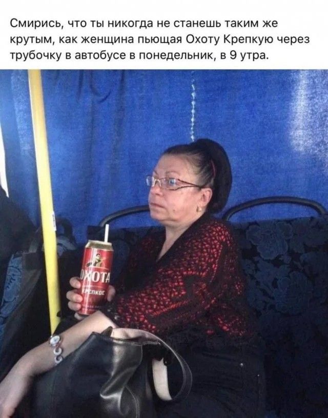 Смирись, что ты никогда не станешь таким же крутым, как женщина пьющая Охоту Крепкую через трубочку в автобусе в понедельник, в 9 утра.