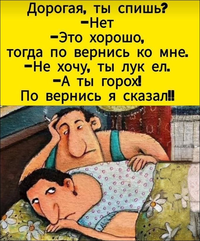 Дорогая, ты спишь?
-Нет
-Это хорошо,
тогда по вернись ко мне.
-Не хочешь, ты лук ел.
-А ты горох!
По вернись я сказал!