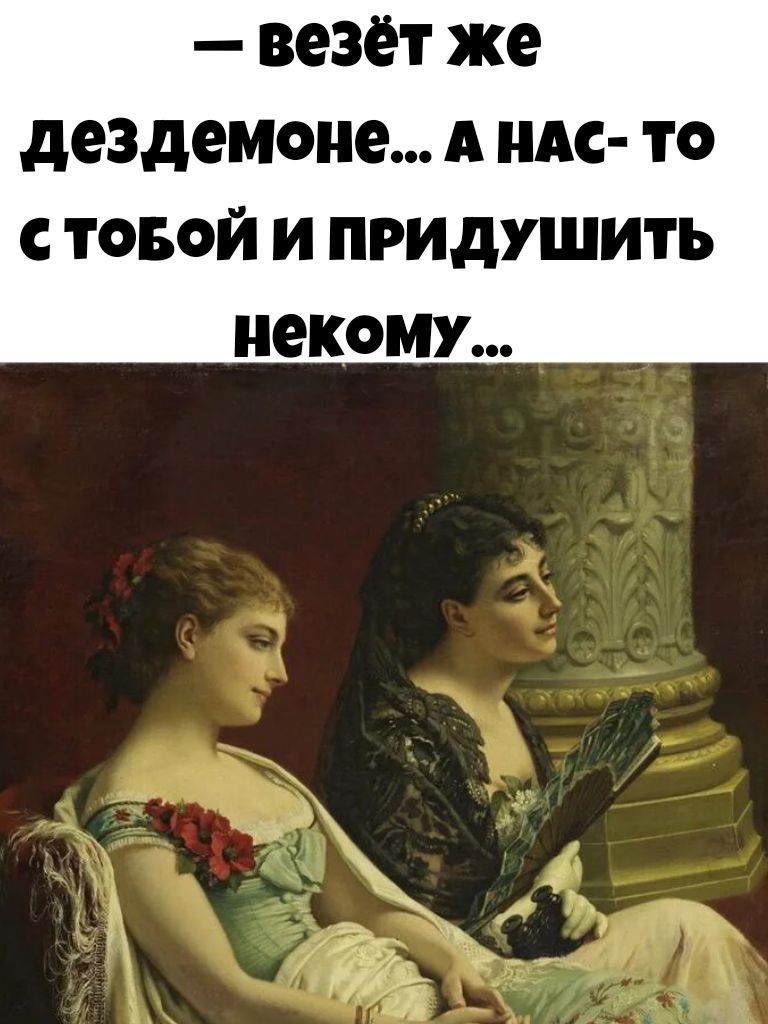— везёт же дездемоне... А нас-то с тобой и придушить некому...