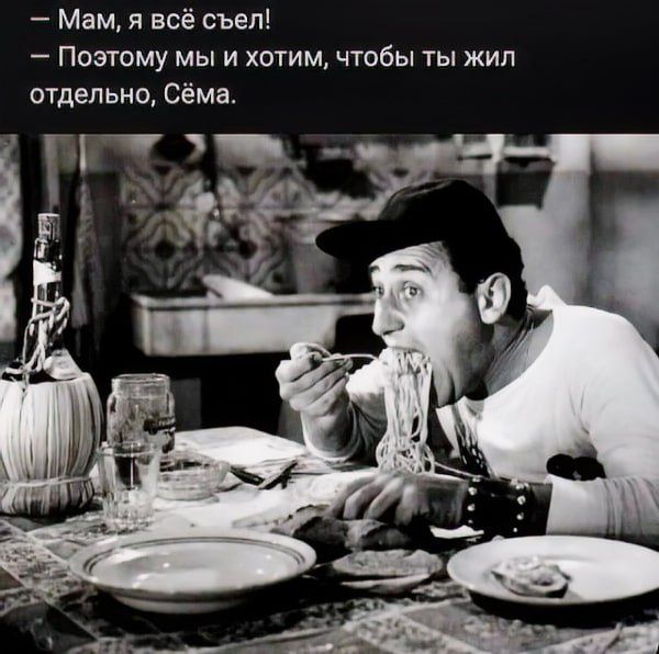 - Мам, я всё съел!
- Поэтому мы и хотим, чтобы ты жил отдельно, Сёма.