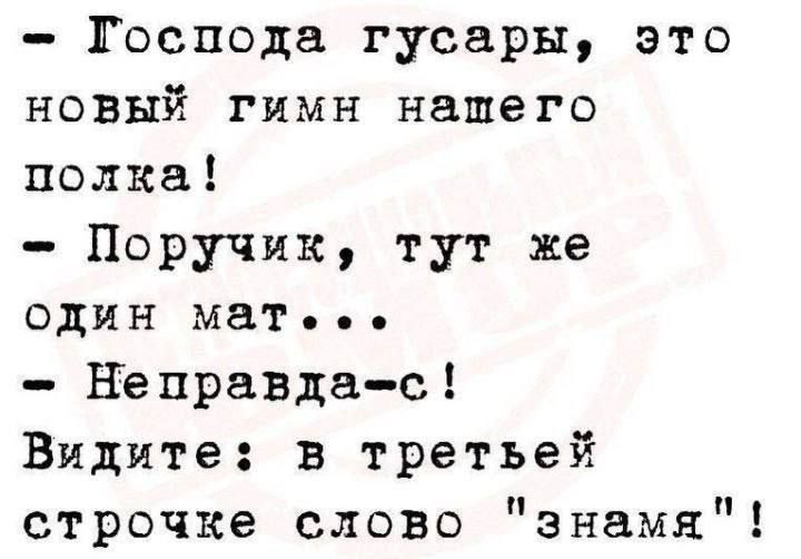- Господа гусары, это новый гимн нашего полка!
- Поручик, тут же один мат...
- Неправда-с! Видите: в третьей строчке слово 