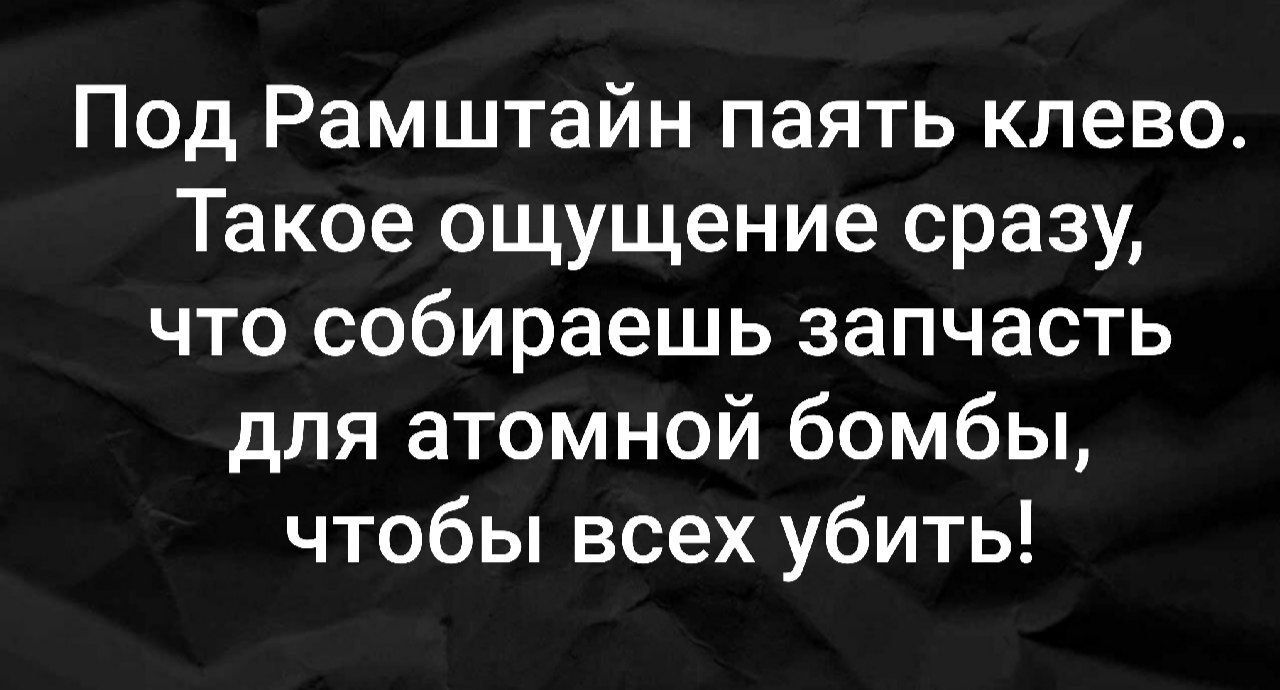 Под Рамштайн пять клево. Такое ощущение сразу, что собираешь запчасть для атомной бомбы, чтобы всех убить!
