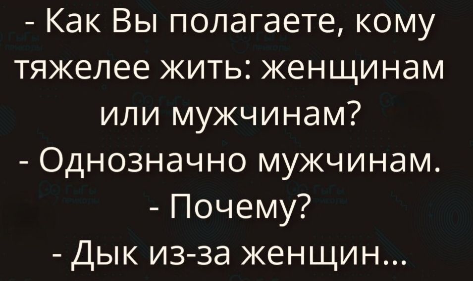 - Как Вы полагаете, кому тяжелее жить: женщинам или мужчинам? - Однозначно мужчинам. - Почему? - Дык из-за женщин...