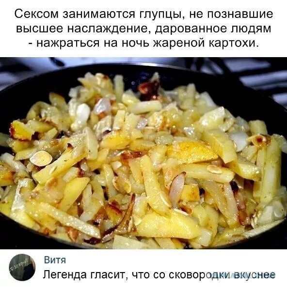 Сексом занимаются глупцы, не познавшие высшее наслаждение, подаренное людям — наслаждаться ночью жареной картохой.

Легенда гласит, что со сковородки вкуснее
