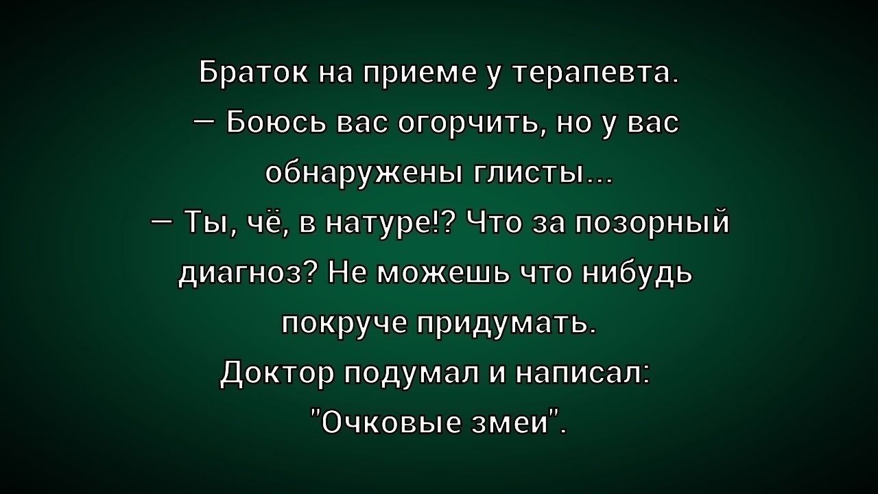 Браток на приёме у терапевта.
— Боюсь вас огорочить, но у вас обнаружены глисты...
— Ть, чё, в натуре? Что за позорный диагноз? Не можешь что нибудь покруче придумать.
Доктор подумал и написал:
«Очковые змеи».
