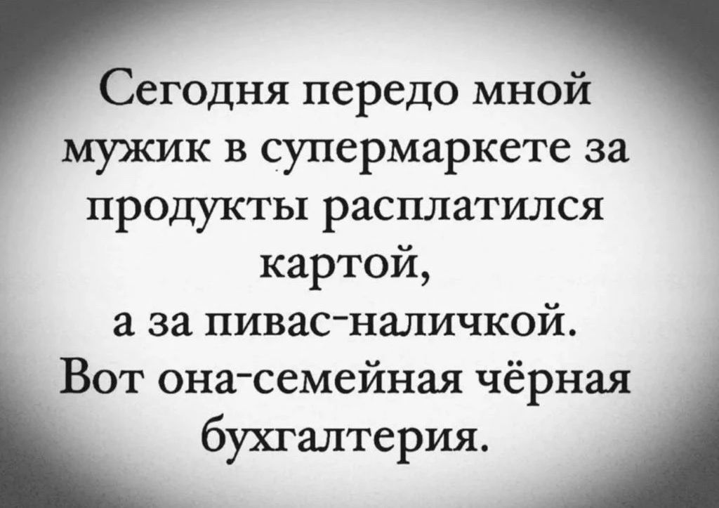 Сегодня передо мной мужик в супермаркете за продукты расплатился картой, а за пивaс—наличкой. Вот она—семейная чёрная бухгалтерия.
