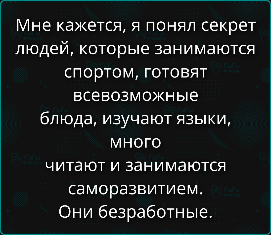 Мне кажется, я понял секрет людей, которые занимаются спортом, готовят всевозможные блюда, изучают языки, много читают и занимаются самосовершенствованием. Они безработные.