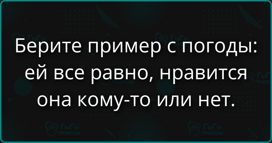 Берите пример с погоды: ей все равно, нравится она кому-то или нет.