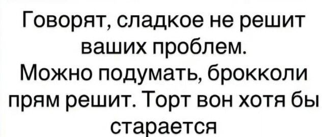 Говорят, сладкое не решит ваших проблем. Можно подумать, брокколи прям решит. Торт вот хотя бы старается