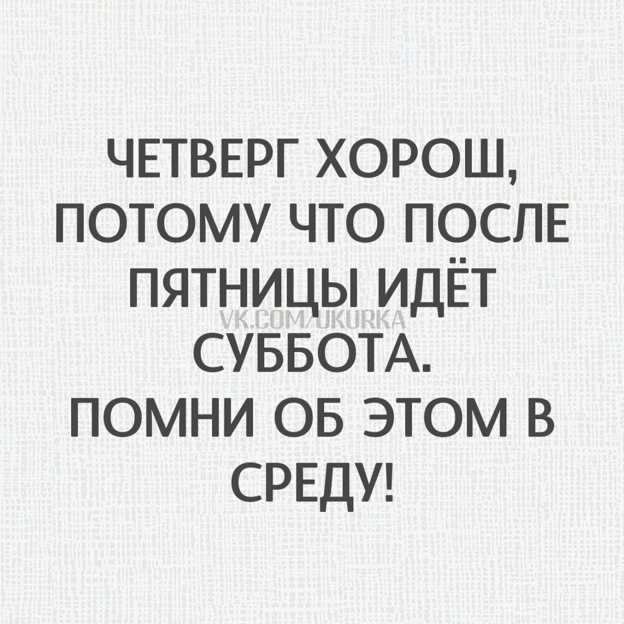ЧЕТВЕРГ ХОРОШ, ПОТОМУ ЧТО ПОСЛЕ ПЯТНИЦЫ ИДЁТ СУББОТА. ПОМНИ ОБ ЭТОМ В СРЕДУ!