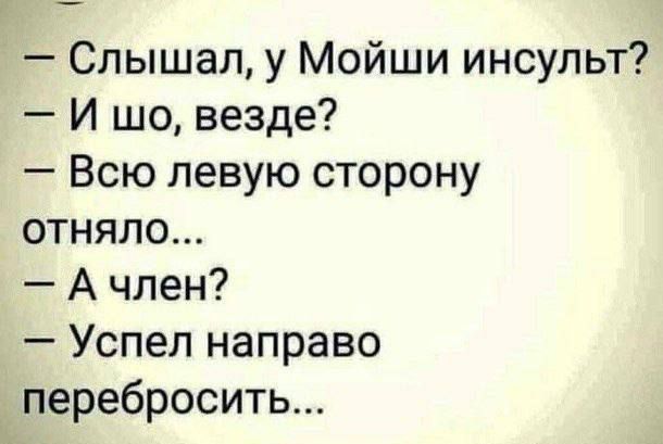 — Слышал, у Моиши инсульт?\n— И шо, везде?\n— Всю левую сторону отняло...\n— А член?\n— Успел направо перебросить...