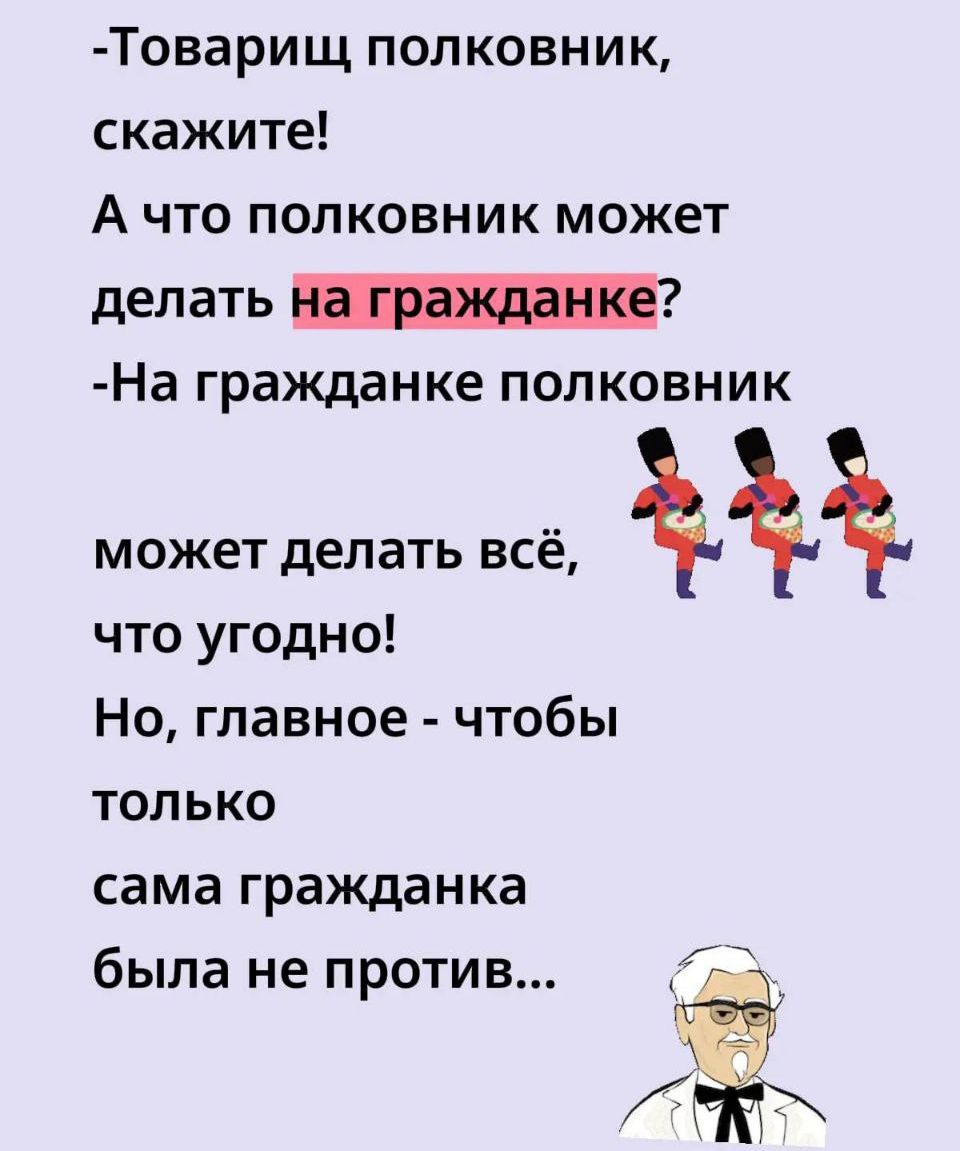 -Товарищ полковник, скажите!
А что полковник может делать на гражданке?
-На гражданке полковник может делать всё, что угодно!
Но, главное - чтобы сама гражданка была не против...