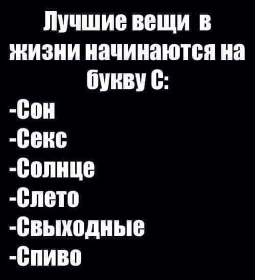 Лучшие вещи в жизни начинаются на букву С:\n-Сон\n-Секс\n-Солнце\n-Слето\n-Свыходные\n-Спиво