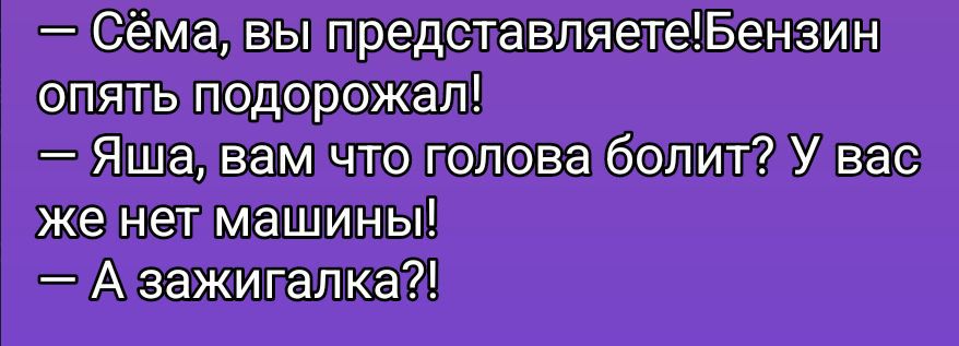 — Сёма, вы представляете! Бензин опять подорожал!
— Яша, вам что голова болит? У вас же нет машины!
— А зажигалка?!