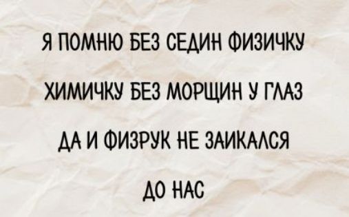 Я ПОМНЮ БЕЗ СЕДИН ФИЗИЧКУ
ХИМИЧКУ БЕЗ МОРЩИН У ГЛАЗ
ДА И ФИЗРУК НЕ ЗАЙКАЛСЯ
ДО НАС