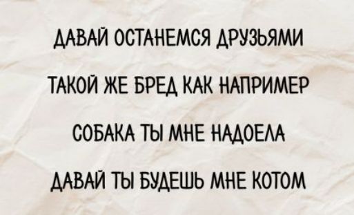 ДАВАЙ ОСТАНЕМСЯ ДРУЗЬЯМИ
ТАКОЙ ЖЕ БРЕД КАК НАПРИМЕР
СОБАКА ТЫ МНЕ НАДОЕЛА
ДАВАЙ ТЫ БУДЕШЬ МНЕ КОТОМ