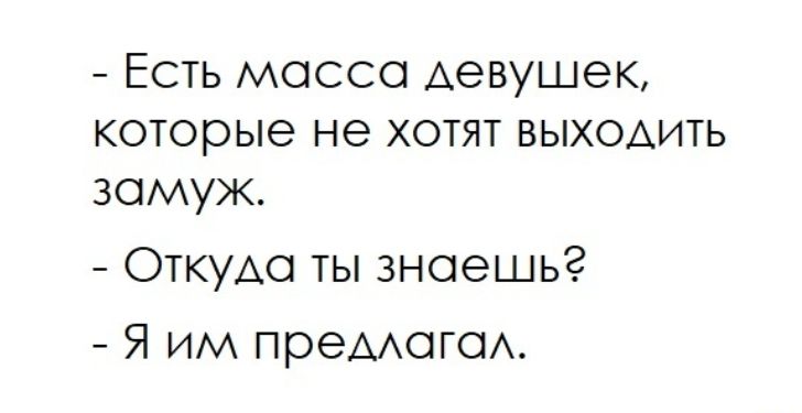 - Есть масса девушек, которые не хотят выходить замуж.\n- Откуда ты знаешь?\n- Я им предлагал.
