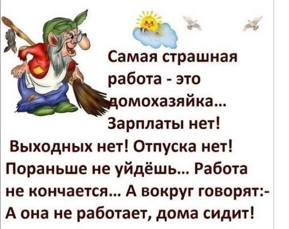 Самая страшная работа - это домохозяйка... Зарплаты нет! Выходных нет! Отпуска нет! Пораньше не уйдёшь... Работа не кончается... А вокруг говорят:- А она не работает, дома сидит!
