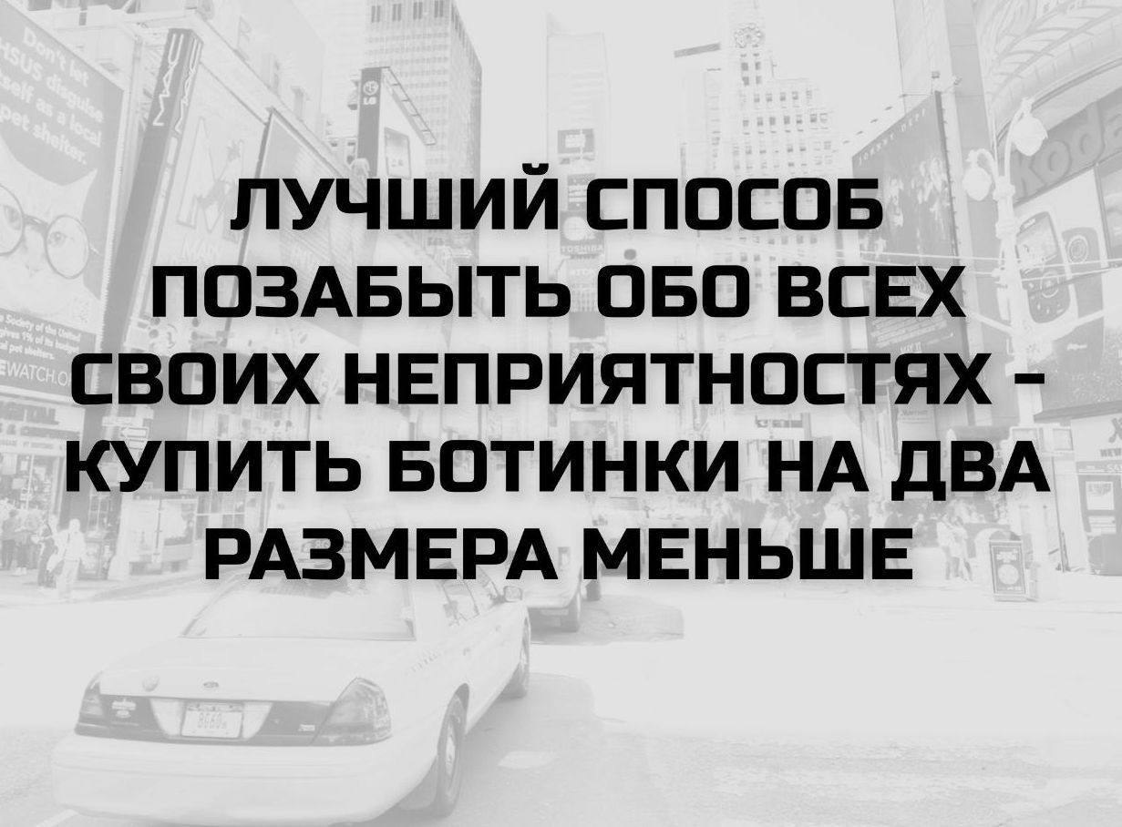ЛУЧШИЙ СПОСОБ ПОЗАБЫТЬ ОБО ВСЕХ СВОИХ НЕПРИЯТНОСТЯХ - КУПИТЬ БОТИНКИ НА ДВА РАЗМЕРА МЕНЬШЕ
