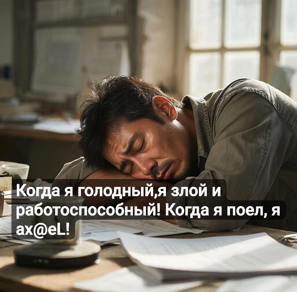 Когда я голодный,я злой и работоспособный! Когда я поел, я ax@el!