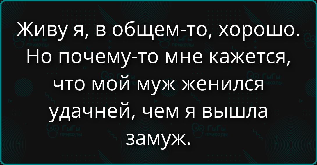 Живу я, в общем-то, хорошо. Но почему-то мне кажется, что мой муж женился удачнее, чем я вышла замуж.
