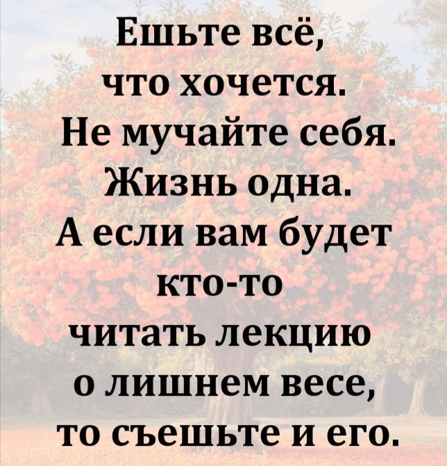 Ешьте всё, что хочется. Не мучайте себя. Жизнь одна. А если вам будет кто-то читать лекцию о лишнем весе, то съешьте и его.