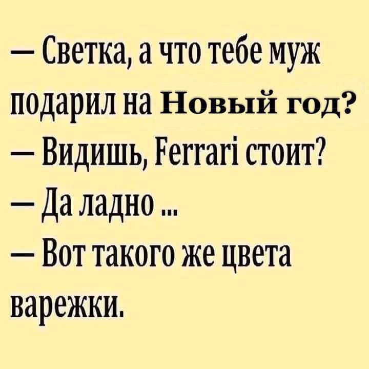 — Светка, а что тебе муж подарил на Новый год?\n— Видишь, Ferrari стоит?\n— Да ладно ...\n— Вот такого же цвета варежки.
