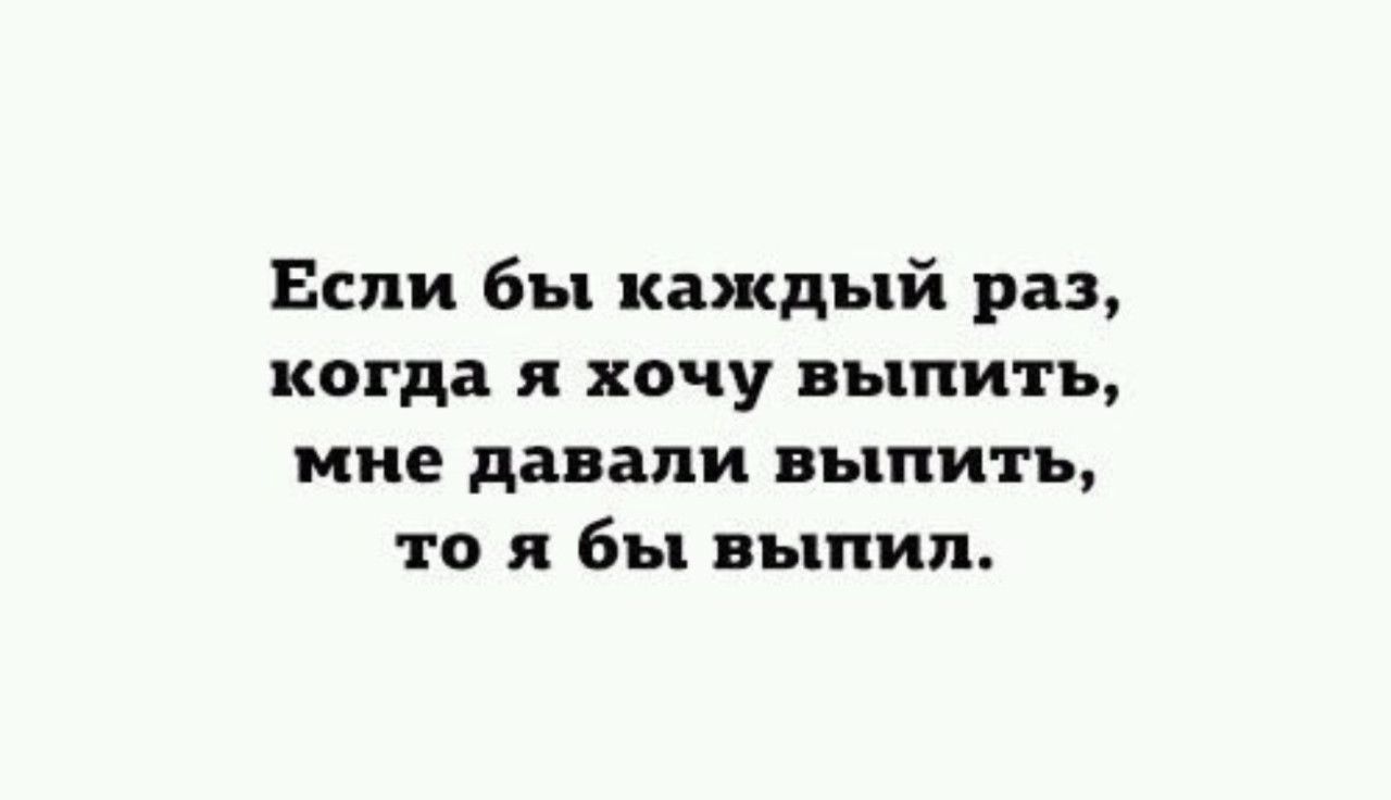 Если бы каждый раз, когда я хочу выпить, мне давали выпить, то я бы выпил.