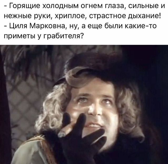 - Горящие холодным огнем глаза, сильные и нежные руки, хриплое, страстное дыхание!\n- Циля Марковна, ну, а еще были какие-то приметы у грабителя?