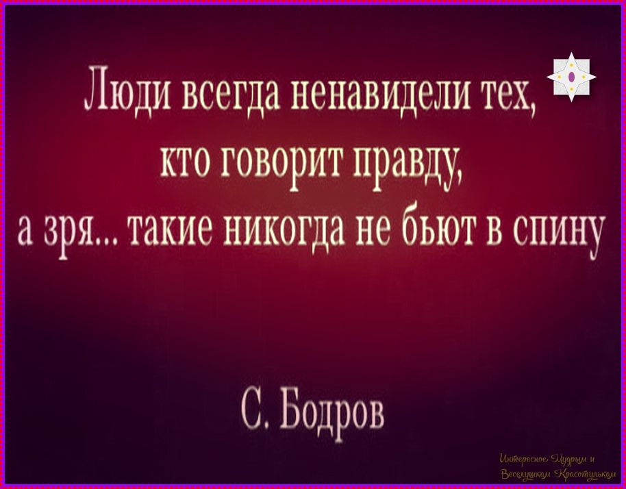 Люди всегда ненавидели тех, кто говорит правду, а зря... такие никогда не бьют в спину
С. Бодров