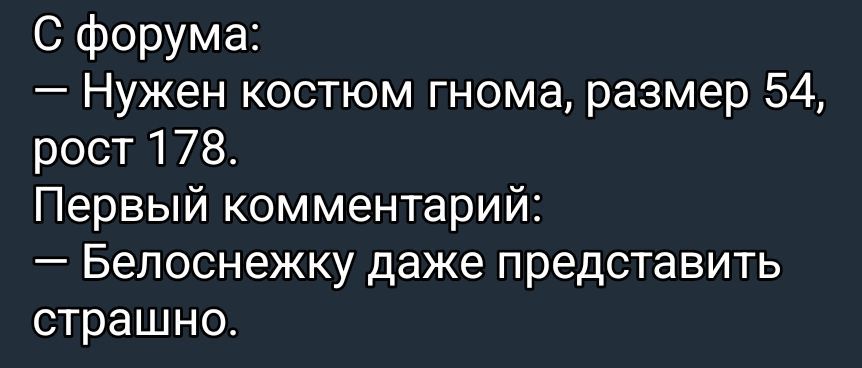 С форума:
— Нужен костюм гнома, размер 54, рост 178.
Первый комментарий:
— Белоснежку даже представить страшно.
Session ID: 1079833.