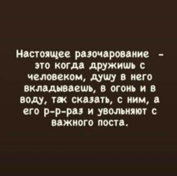 Настоящее разочарование - это когда дружишь с человеком, душу в него вкладываешь, в огонь и в воду, так сказать, с ним, а его р-р-раз и увольняют с важного поста.