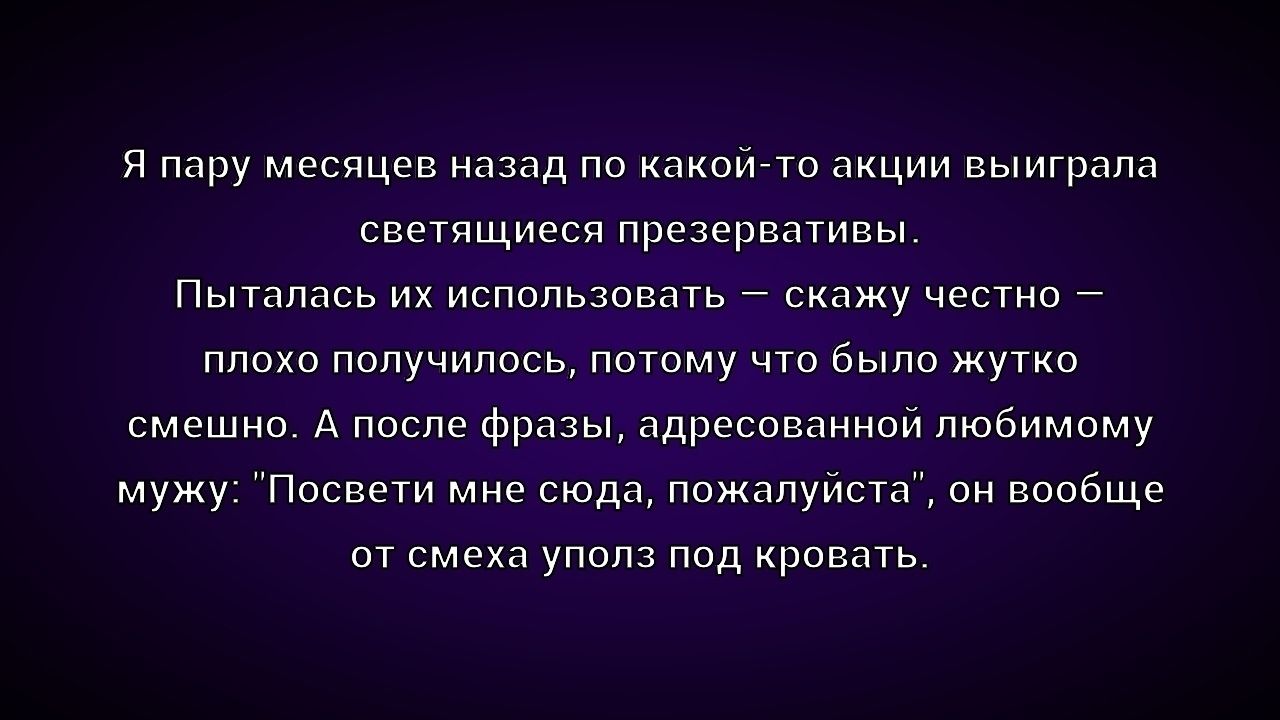 Я пару месяцев назад по какой-то акции выиграла светящиеся презервативы. Пыталась их использовать — скажу честно — плохо получилось, потому что было жутко смешно. А после фразы, адресованной любимому мужу: 