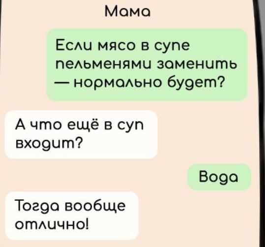 Мама
Если мясо в супе пельменями заменить — нормально будет?
А что ещё в суп входит?
Вода
Тогда вообще отлично!