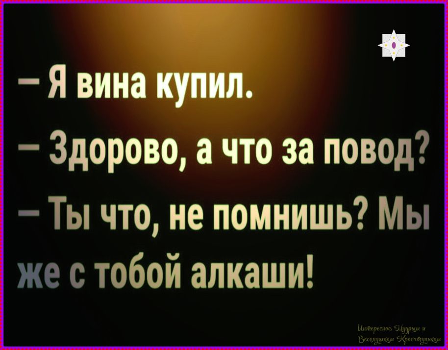 - Я вино купил.
- Здорово, а что за повод?
- Ты что, не помнишь? Мы же с тобой алкаши!