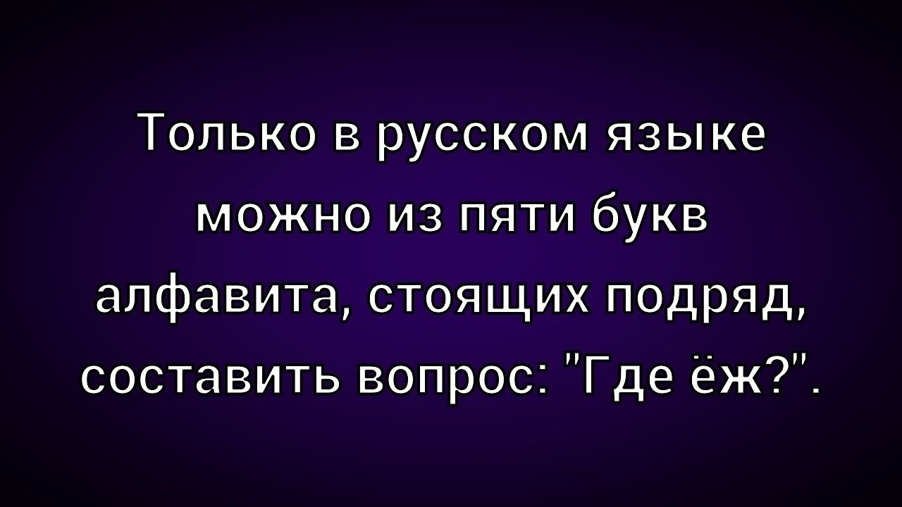Только в русском языке можно из пяти букв алфавита, стоящих подряд, составить вопрос: 