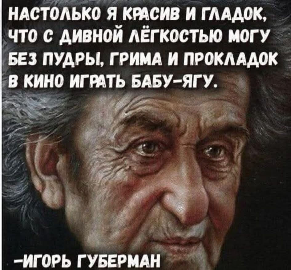 Настолько я красив и гладок, что с дивной лёгкостью могу без пуды, грама и прокладок в кино играть бабу-ягу. 
-Игорь Губерман