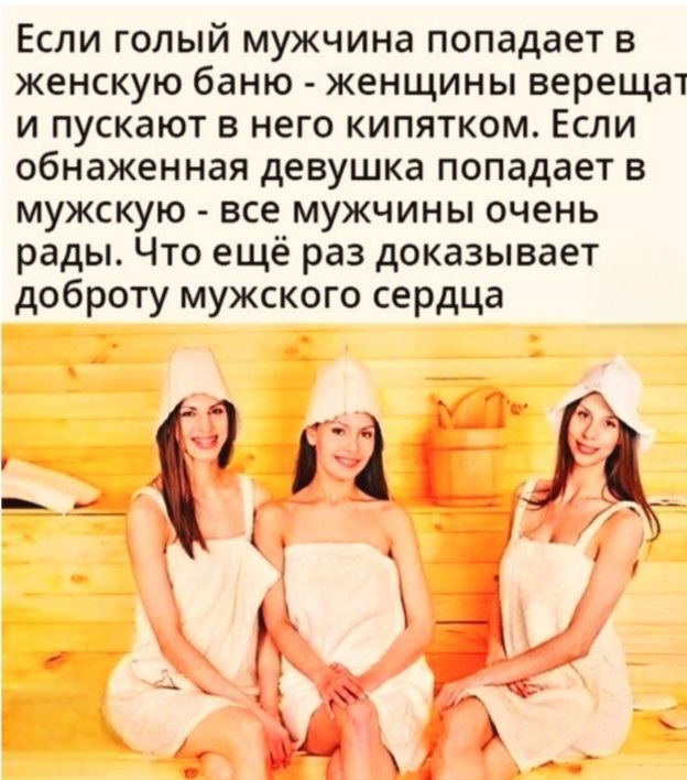 Если голый мужчина попадает в женскую баню - женщины верещат и пускают в него кипятком. Если обнаженная девушка попадает в мужскую - все мужчины очень рады. Что ещё раз доказывает доброту мужского сердца