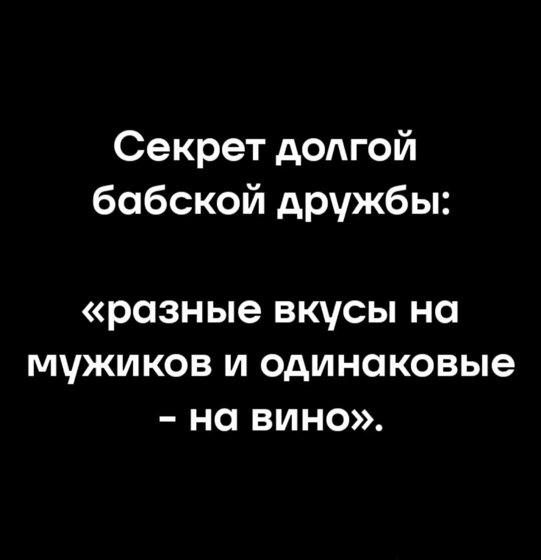 Секрет долгой бабской дружбы:
«разные вкусы на мужиков и одинаковые - на вино».