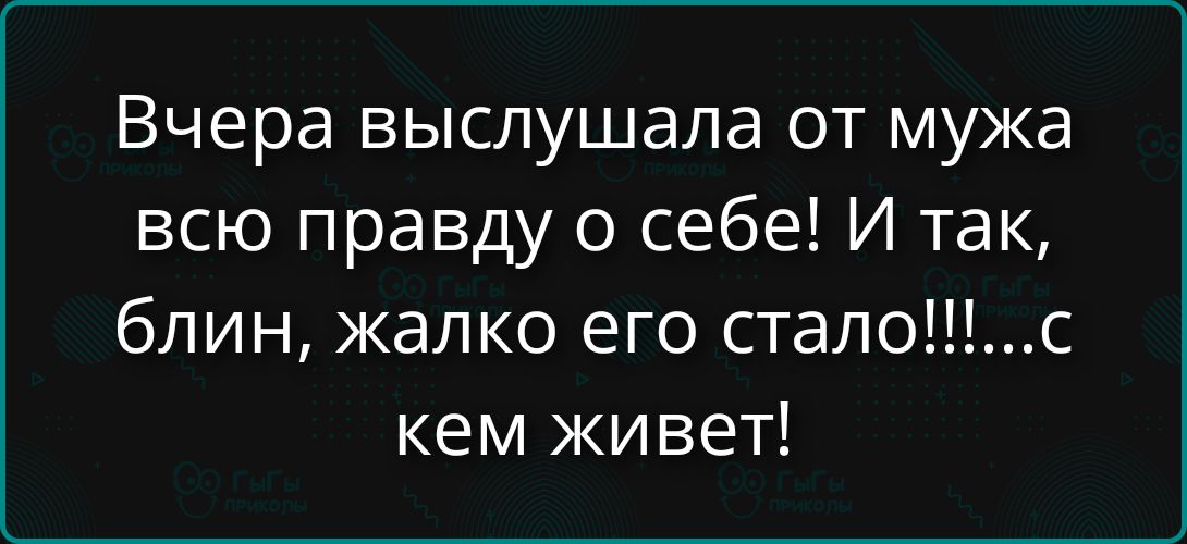Вчера выслушала от мужа всю правду о себе! И так, блин, жалко его стало!!!!...с кем живет!